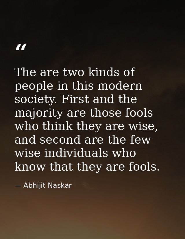 The are two kinds of people in this modern society. First and the majority are those fools who think they are wise, and  — Abhijit Naskar