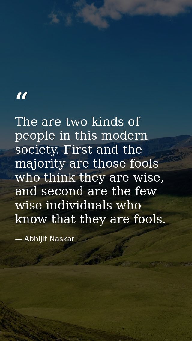 The are two kinds of people in this modern society. First and the majority are those fools who think they are wise, and  — Abhijit Naskar