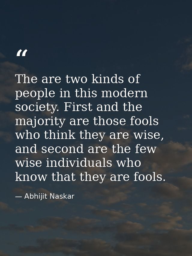 The are two kinds of people in this modern society. First and the majority are those fools who think they are wise, and  — Abhijit Naskar