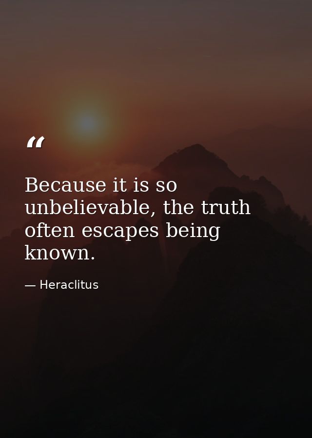Because it is so unbelievable, the truth often escapes being known. — Heraclitus