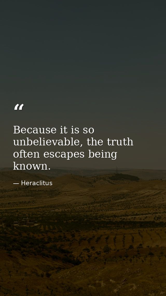 Because it is so unbelievable, the truth often escapes being known. — Heraclitus