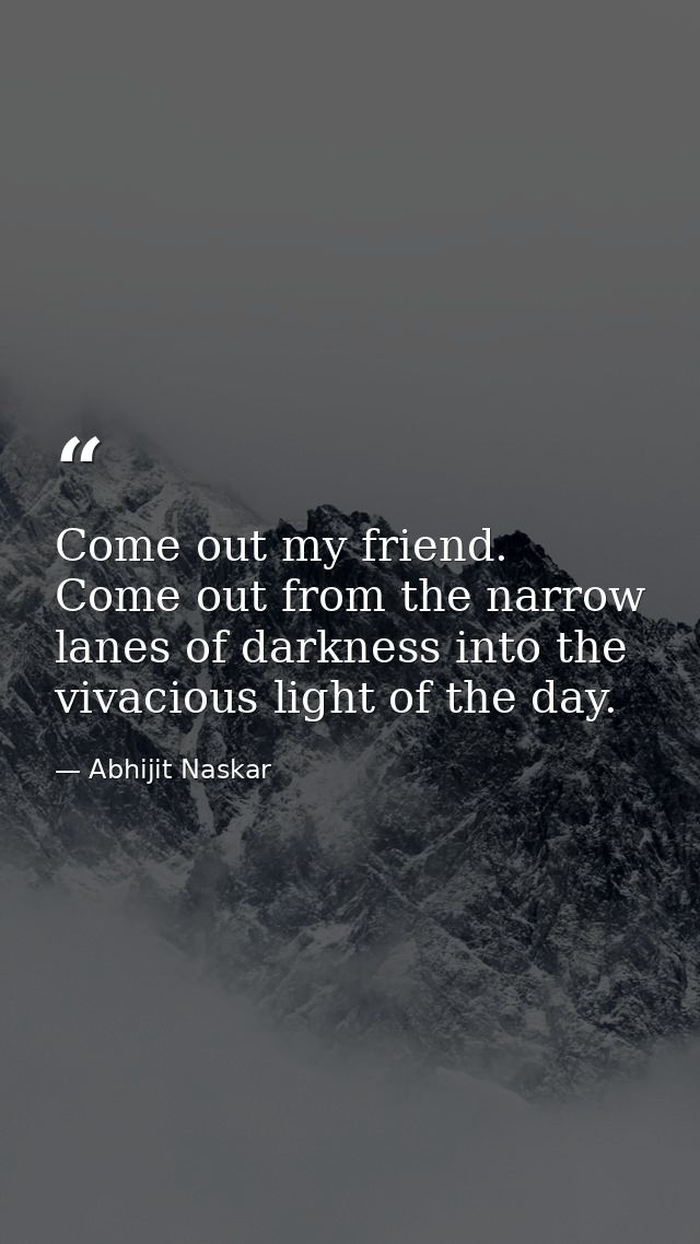 Come out my friend. Come out from the narrow lanes of darkness into the vivacious light of the day. — Abhijit Naskar
