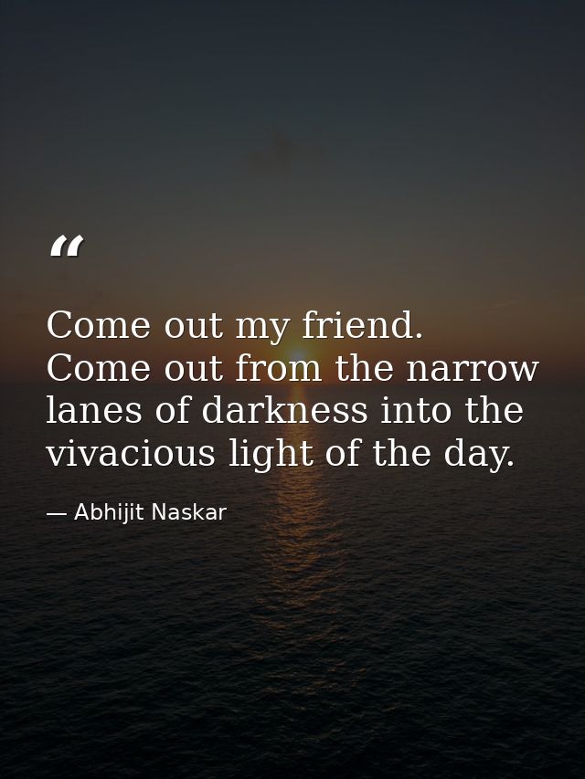 Come out my friend. Come out from the narrow lanes of darkness into the vivacious light of the day. — Abhijit Naskar