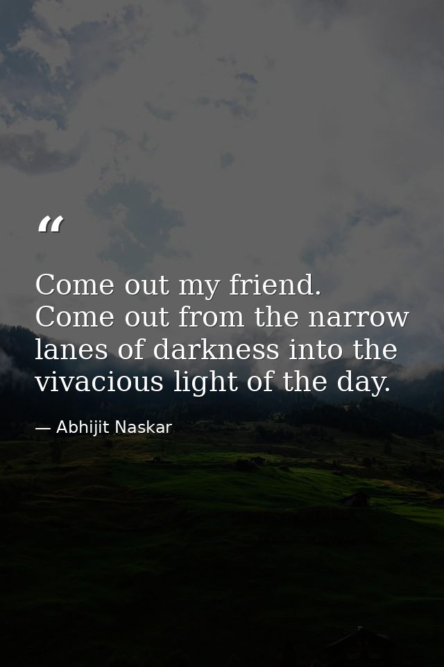 Come out my friend. Come out from the narrow lanes of darkness into the vivacious light of the day. — Abhijit Naskar