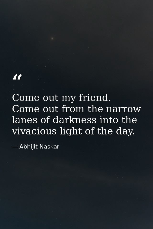 Come out my friend. Come out from the narrow lanes of darkness into the vivacious light of the day. — Abhijit Naskar