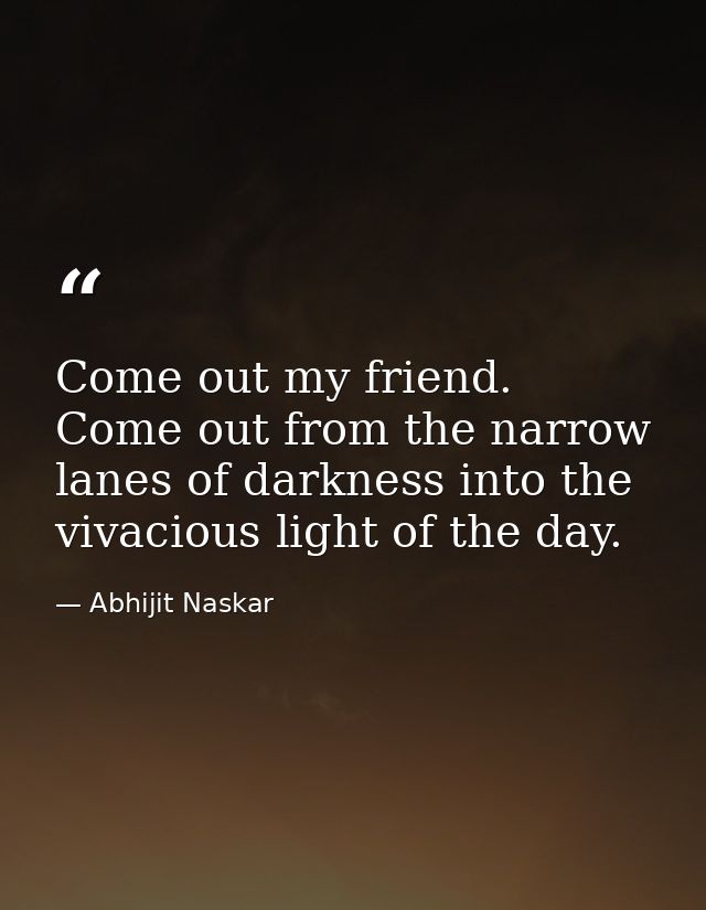Come out my friend. Come out from the narrow lanes of darkness into the vivacious light of the day. — Abhijit Naskar