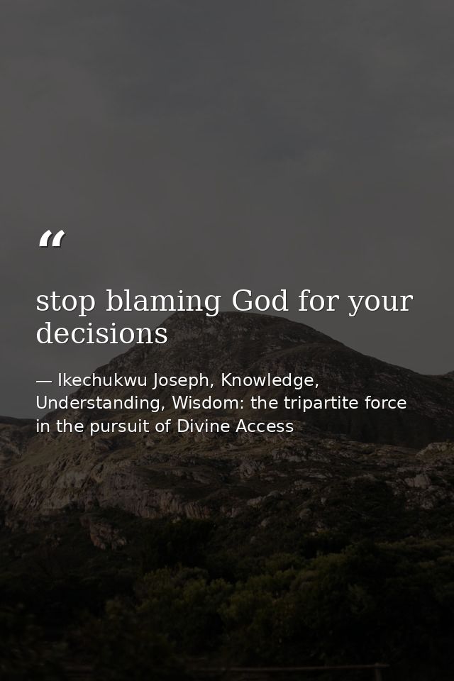 stop blaming God for your decisions — Ikechukwu Joseph, Knowledge, Understanding, Wisdom: the tripartite force in the pursuit of Divine Access