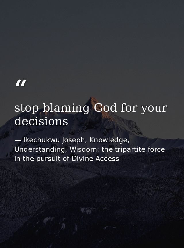 stop blaming God for your decisions — Ikechukwu Joseph, Knowledge, Understanding, Wisdom: the tripartite force in the pursuit of Divine Access