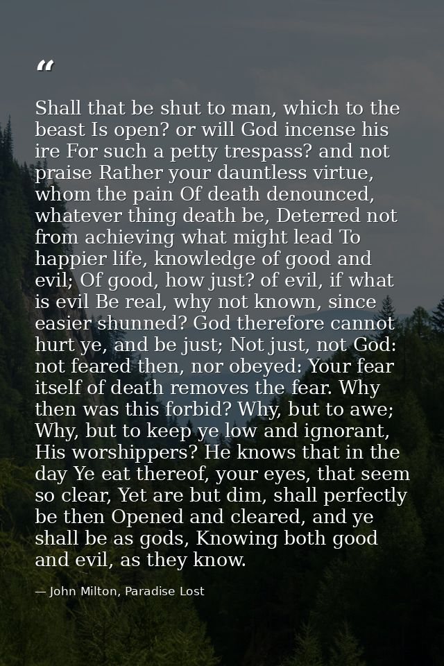 Shall that be shut to man, which to the beast Is open? or will God incense his ire For such a petty trespass? and not pr — John Milton, Paradise Lost