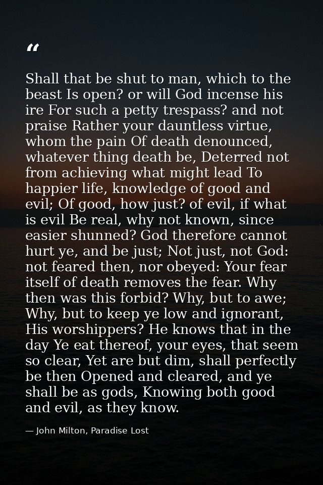 Shall that be shut to man, which to the beast Is open? or will God incense his ire For such a petty trespass? and not pr — John Milton, Paradise Lost