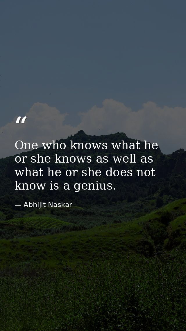 One who knows what he or she knows as well as what he or she does not know is a genius. — Abhijit Naskar