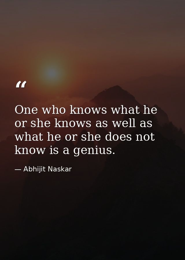 One who knows what he or she knows as well as what he or she does not know is a genius. — Abhijit Naskar