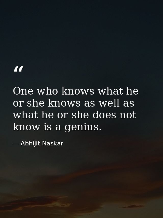 One who knows what he or she knows as well as what he or she does not know is a genius. — Abhijit Naskar
