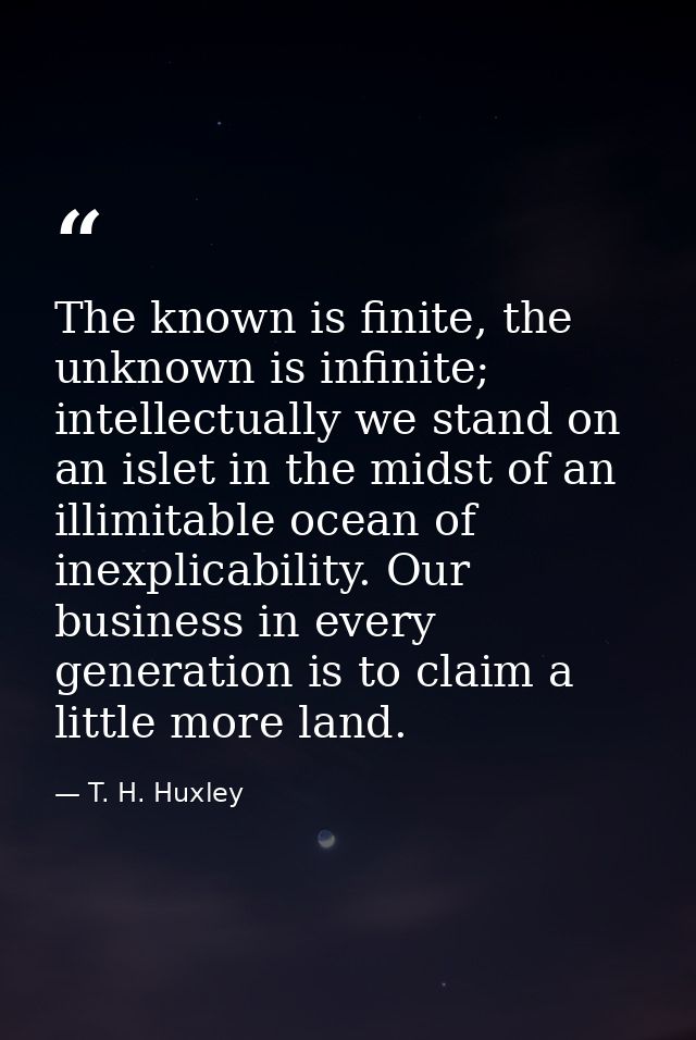 The known is finite, the unknown is infinite; intellectually we stand on an islet in the midst of an illimitable ocean o — T. H. Huxley