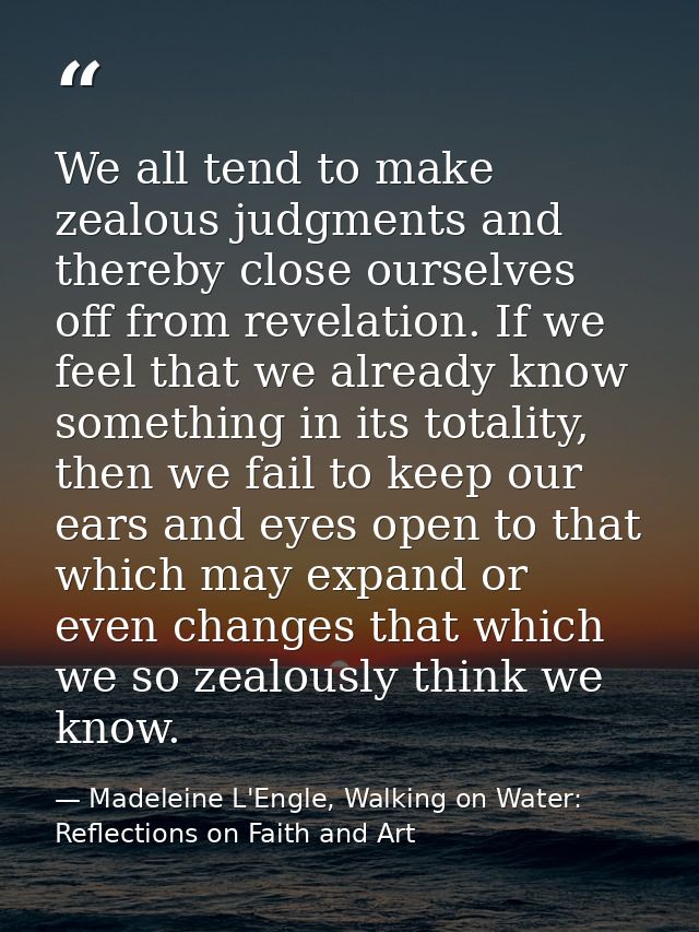 We all tend to make zealous judgments and thereby close ourselves off from revelation. If we feel that we already know s — Madeleine L'Engle, Walking on Water: Reflections on Faith and Art