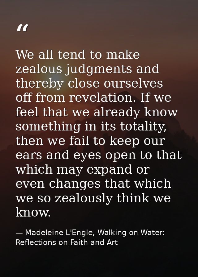 We all tend to make zealous judgments and thereby close ourselves off from revelation. If we feel that we already know s — Madeleine L'Engle, Walking on Water: Reflections on Faith and Art