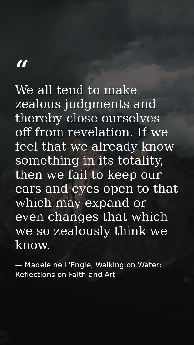 We all tend to make zealous judgments and thereby close ourselves off from revelation. If we feel that we already know s — Madeleine L'Engle, Walking on Water: Reflections on Faith and Art