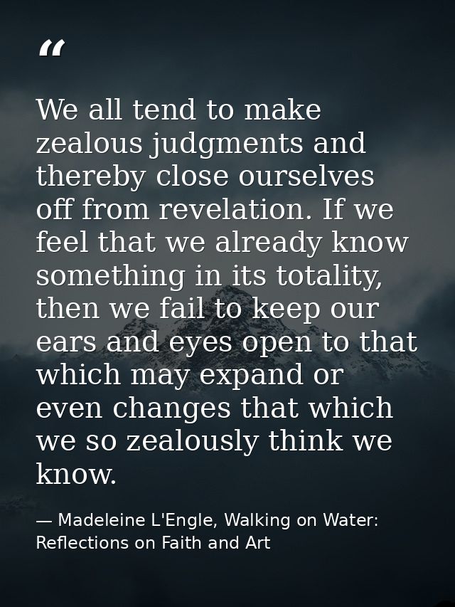 We all tend to make zealous judgments and thereby close ourselves off from revelation. If we feel that we already know s — Madeleine L'Engle, Walking on Water: Reflections on Faith and Art