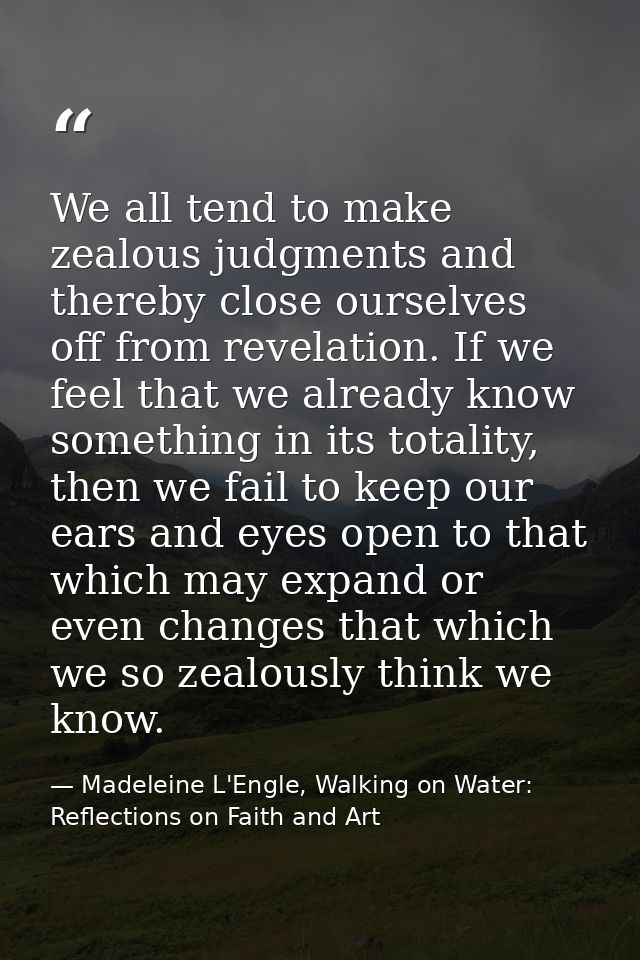 We all tend to make zealous judgments and thereby close ourselves off from revelation. If we feel that we already know s — Madeleine L'Engle, Walking on Water: Reflections on Faith and Art