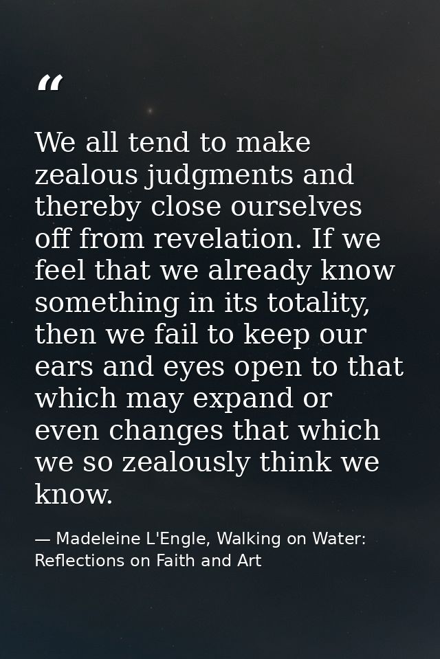 We all tend to make zealous judgments and thereby close ourselves off from revelation. If we feel that we already know s — Madeleine L'Engle, Walking on Water: Reflections on Faith and Art