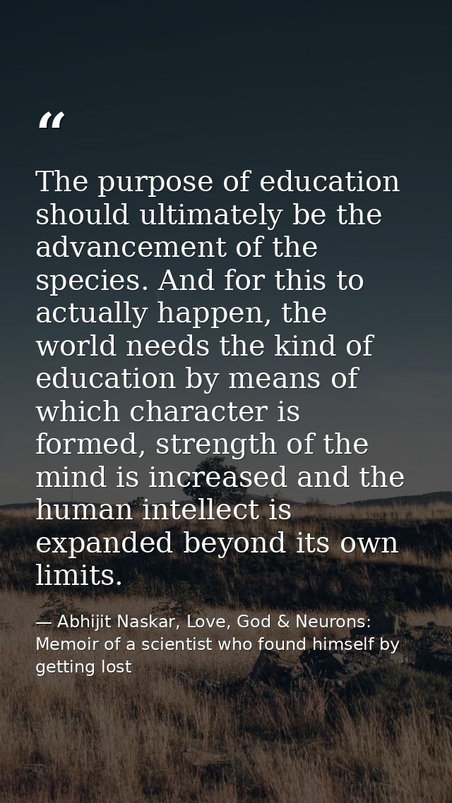 The purpose of education should ultimately be the advancement of the species. And for this to actually happen, the world — Abhijit Naskar, Love, God & Neurons: Memoir of a scientist who found himself by getting lost