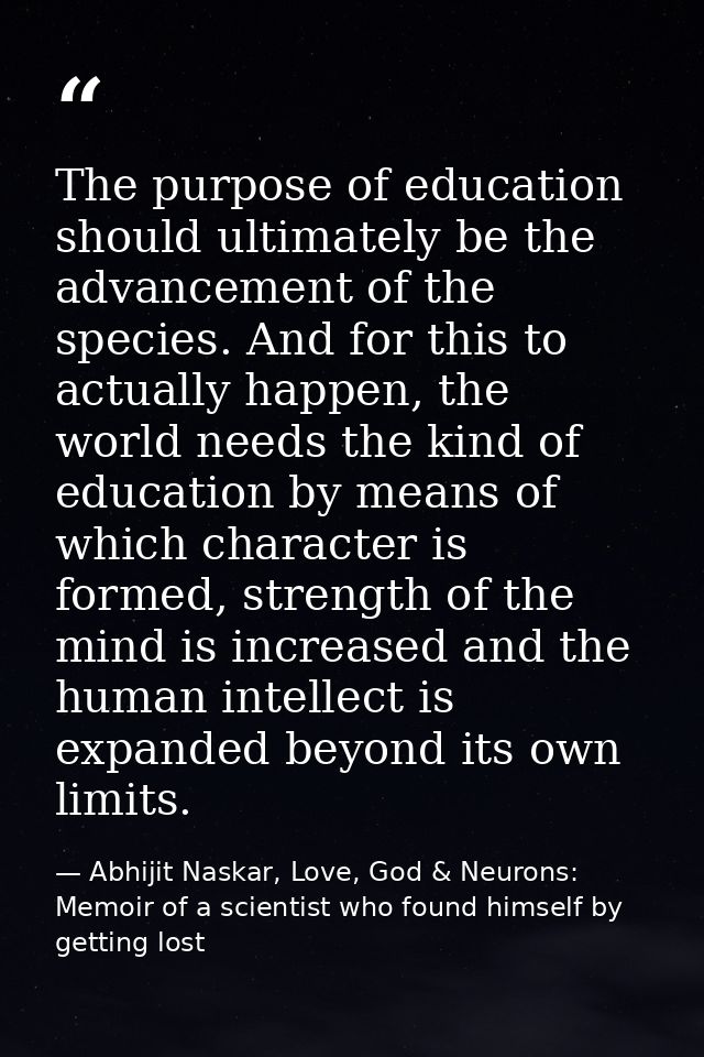 The purpose of education should ultimately be the advancement of the species. And for this to actually happen, the world — Abhijit Naskar, Love, God & Neurons: Memoir of a scientist who found himself by getting lost