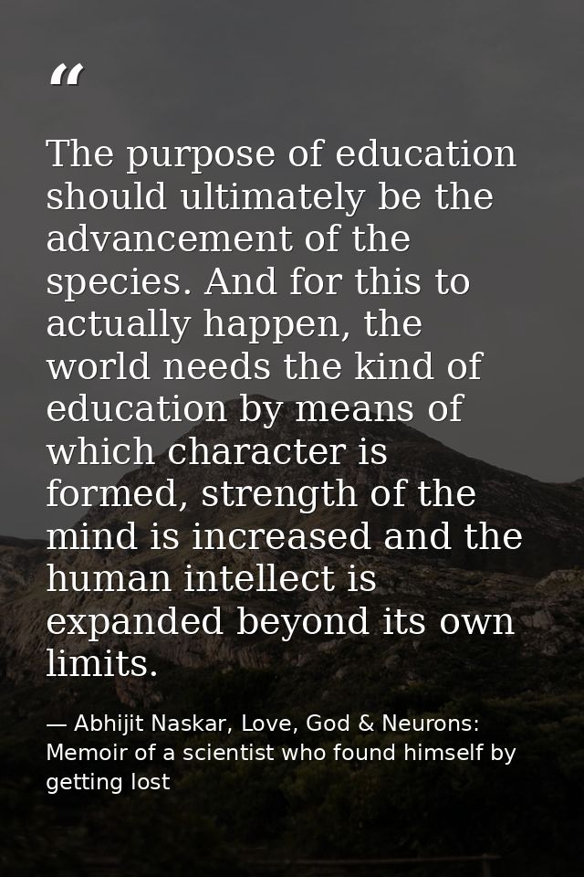 The purpose of education should ultimately be the advancement of the species. And for this to actually happen, the world — Abhijit Naskar, Love, God & Neurons: Memoir of a scientist who found himself by getting lost