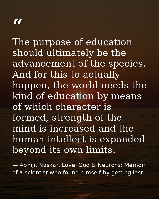 The purpose of education should ultimately be the advancement of the species. And for this to actually happen, the world — Abhijit Naskar, Love, God & Neurons: Memoir of a scientist who found himself by getting lost