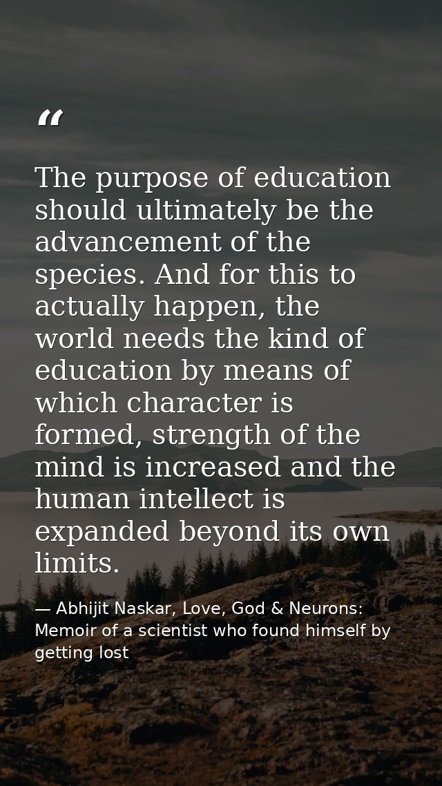 The purpose of education should ultimately be the advancement of the species. And for this to actually happen, the world — Abhijit Naskar, Love, God & Neurons: Memoir of a scientist who found himself by getting lost