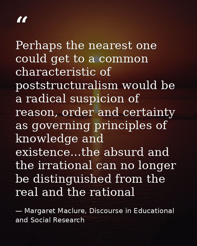 Perhaps the nearest one could get to a common characteristic of poststructuralism would be a radical suspicion of reason — Margaret Maclure, Discourse in Educational and Social Research