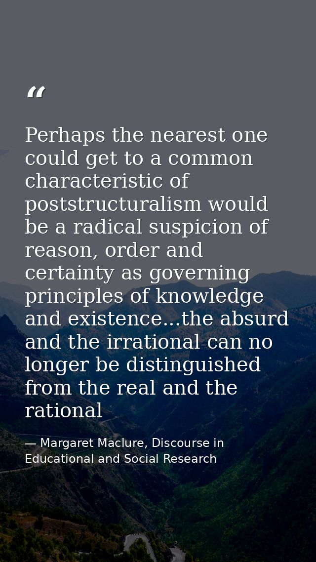 Perhaps the nearest one could get to a common characteristic of poststructuralism would be a radical suspicion of reason — Margaret Maclure, Discourse in Educational and Social Research