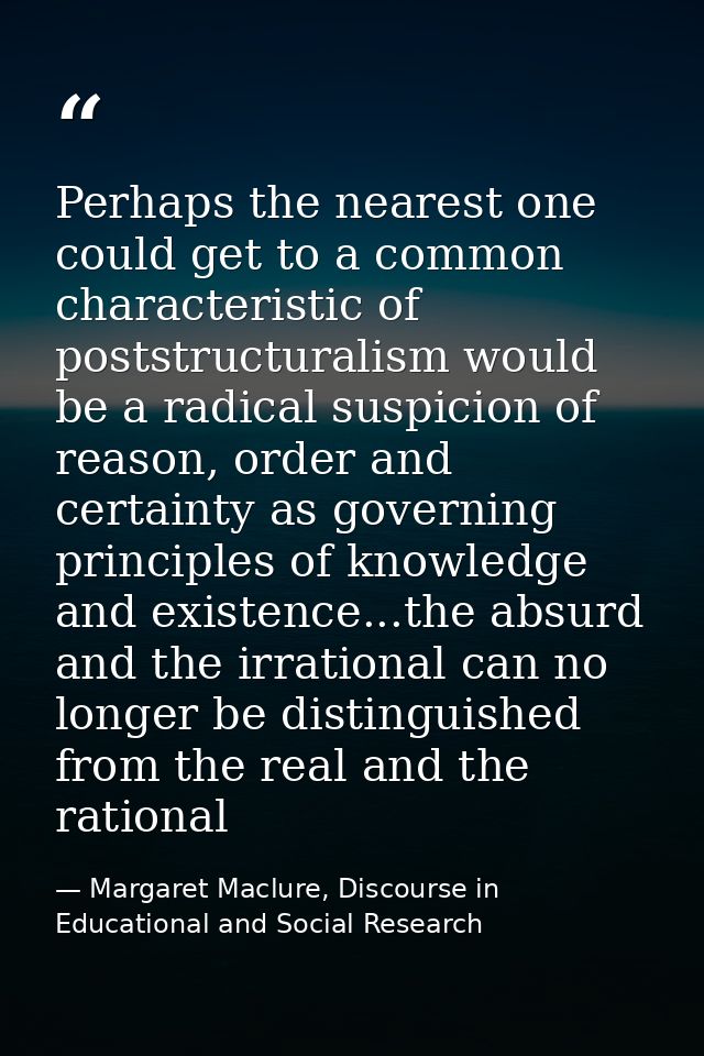Perhaps the nearest one could get to a common characteristic of poststructuralism would be a radical suspicion of reason — Margaret Maclure, Discourse in Educational and Social Research