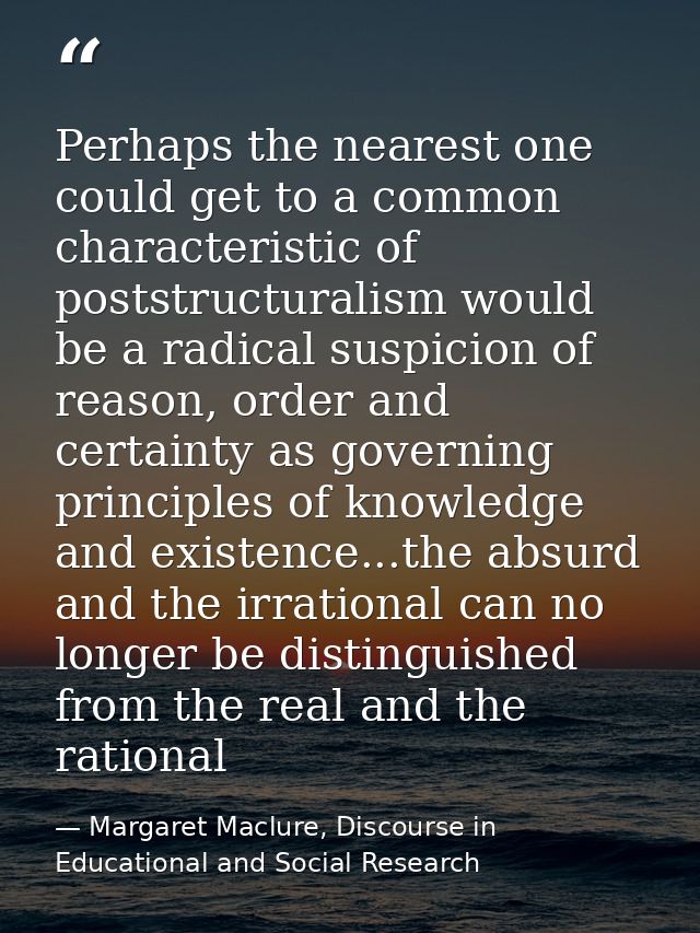 Perhaps the nearest one could get to a common characteristic of poststructuralism would be a radical suspicion of reason — Margaret Maclure, Discourse in Educational and Social Research