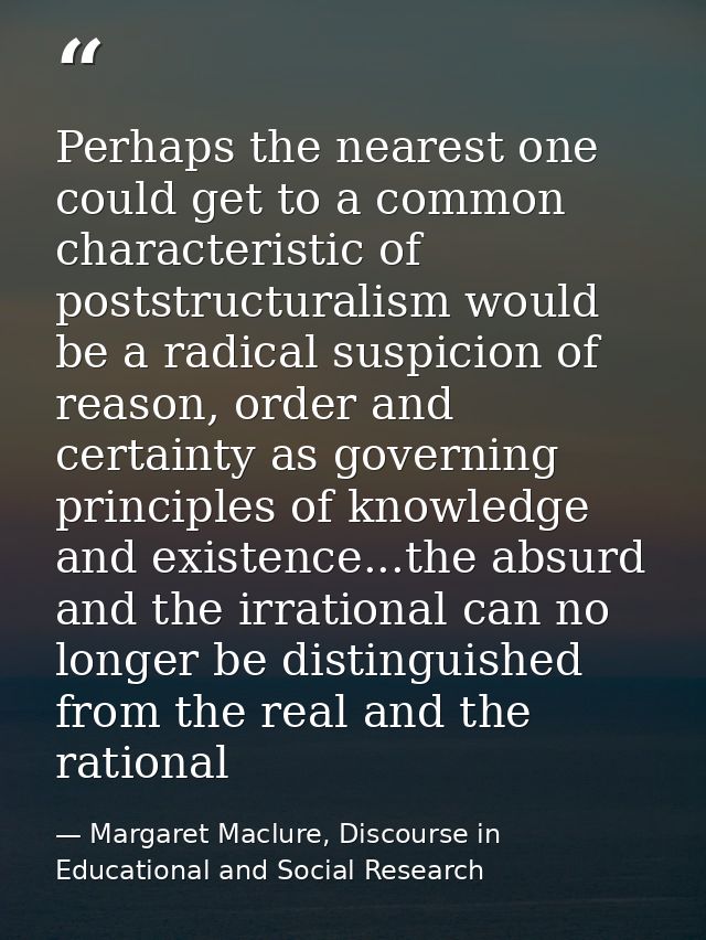 Perhaps the nearest one could get to a common characteristic of poststructuralism would be a radical suspicion of reason — Margaret Maclure, Discourse in Educational and Social Research