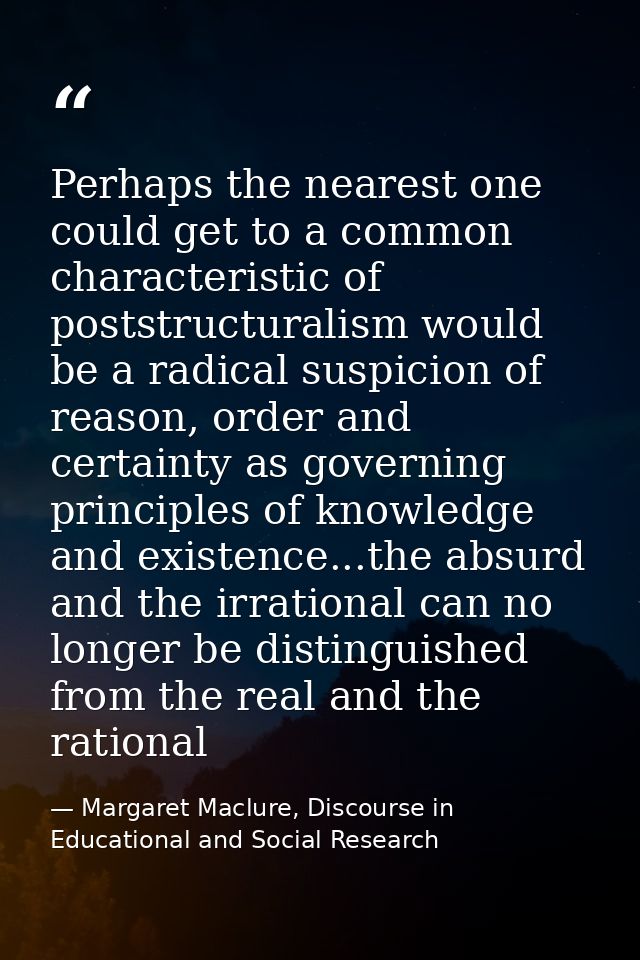 Perhaps the nearest one could get to a common characteristic of poststructuralism would be a radical suspicion of reason — Margaret Maclure, Discourse in Educational and Social Research