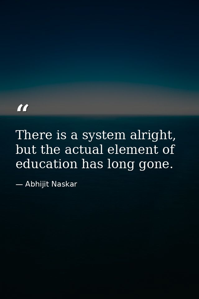 There is a system alright, but the actual element of education has long gone. — Abhijit Naskar