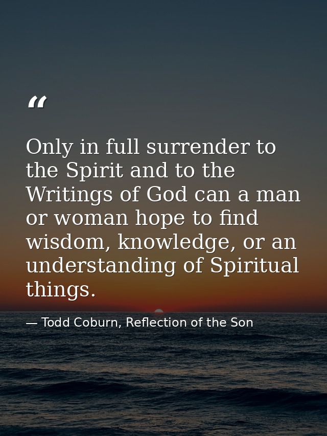 Only in full surrender to the Spirit and to the Writings of God can a man or woman hope to find wisdom, knowledge, or an — Todd Coburn, Reflection of the Son