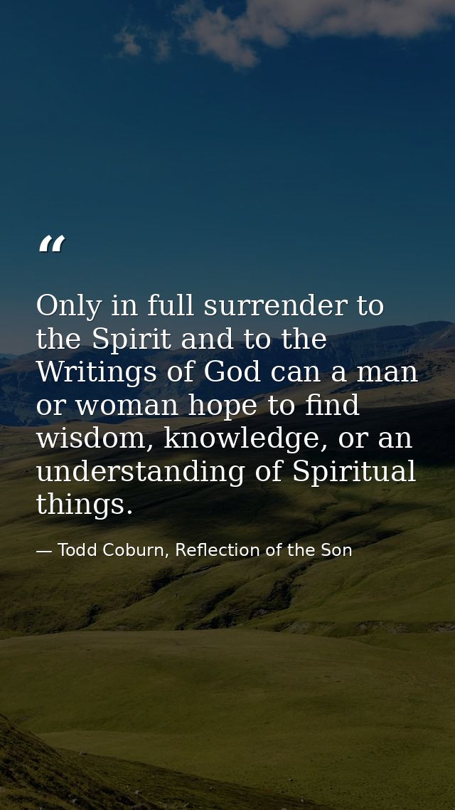 Only in full surrender to the Spirit and to the Writings of God can a man or woman hope to find wisdom, knowledge, or an — Todd Coburn, Reflection of the Son