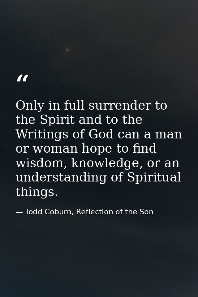Only in full surrender to the Spirit and to the Writings of God can a man or woman hope to find wisdom, knowledge, or an — Todd Coburn, Reflection of the Son