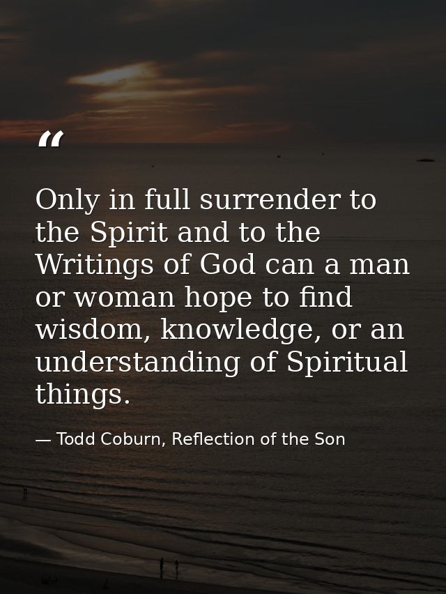 Only in full surrender to the Spirit and to the Writings of God can a man or woman hope to find wisdom, knowledge, or an — Todd Coburn, Reflection of the Son