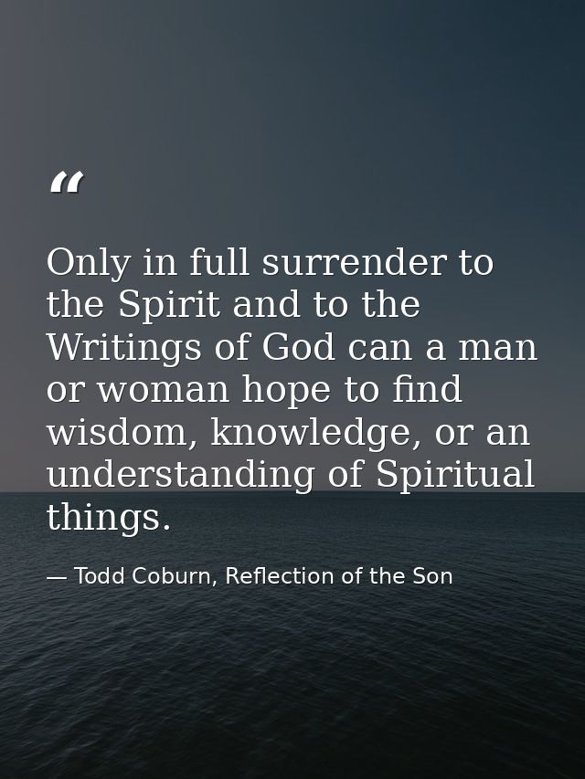 Only in full surrender to the Spirit and to the Writings of God can a man or woman hope to find wisdom, knowledge, or an — Todd Coburn, Reflection of the Son
