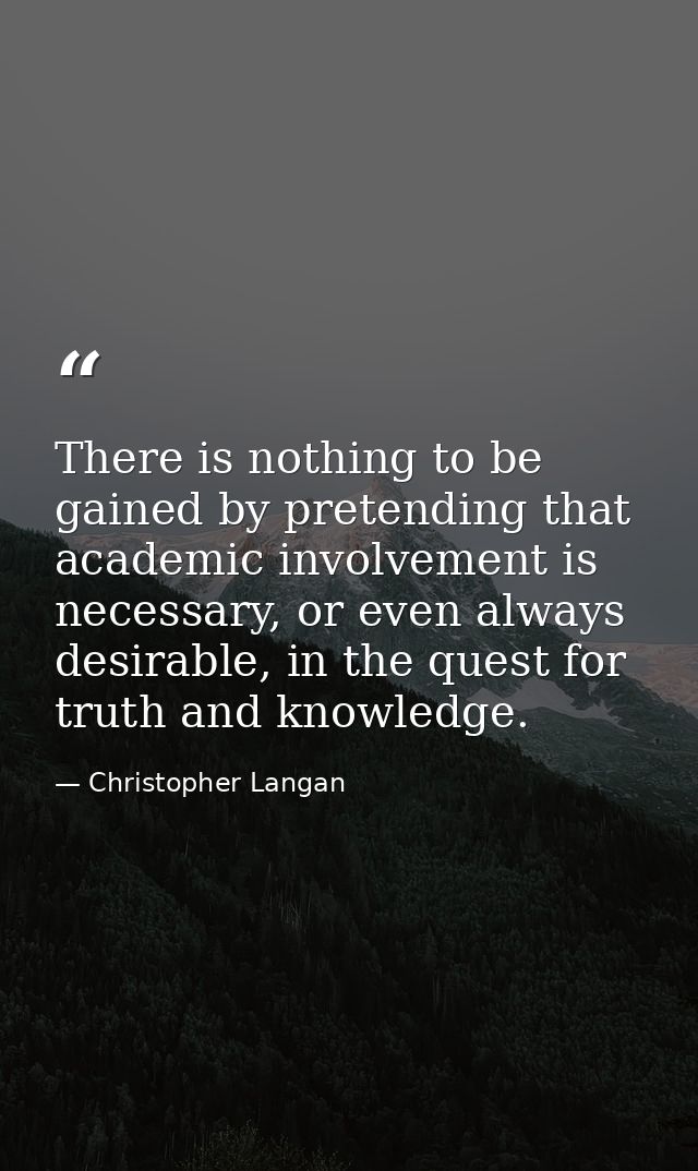 There is nothing to be gained by pretending that academic involvement is necessary, or even always desirable, in the que — Christopher Langan