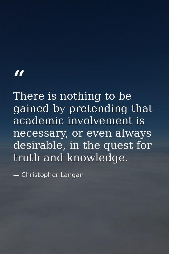 There is nothing to be gained by pretending that academic involvement is necessary, or even always desirable, in the que — Christopher Langan