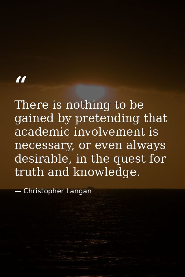 There is nothing to be gained by pretending that academic involvement is necessary, or even always desirable, in the que — Christopher Langan
