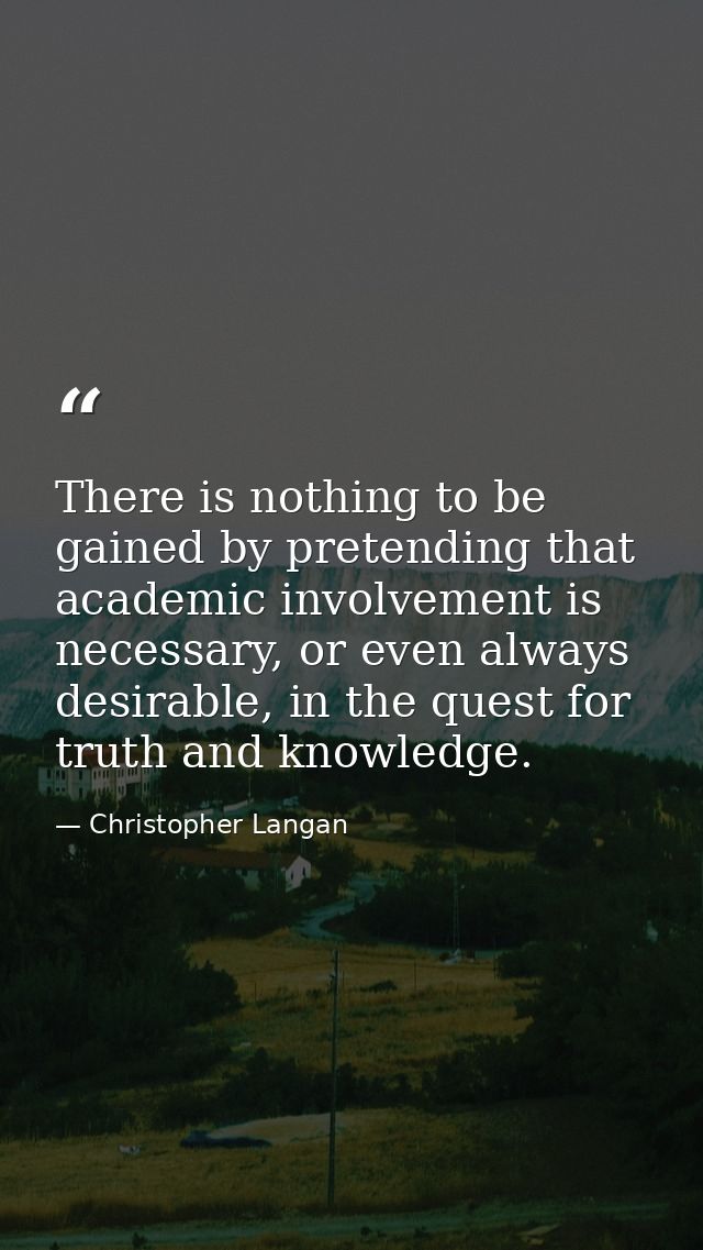 There is nothing to be gained by pretending that academic involvement is necessary, or even always desirable, in the que — Christopher Langan