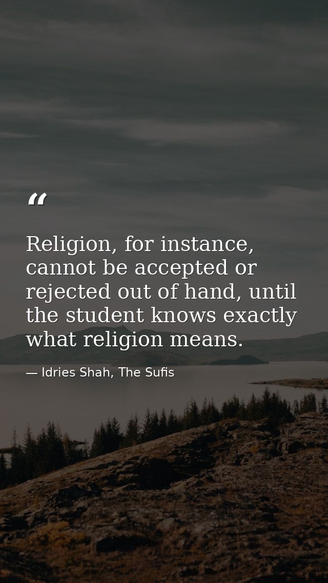 Religion, for instance, cannot be accepted or rejected out of hand, until the student knows exactly what religion means. — Idries Shah, The Sufis