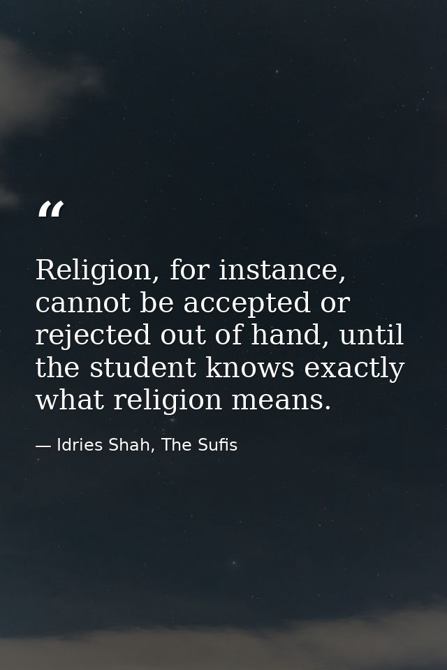 Religion, for instance, cannot be accepted or rejected out of hand, until the student knows exactly what religion means. — Idries Shah, The Sufis