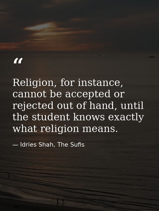 Religion, for instance, cannot be accepted or rejected out of hand, until the student knows exactly what religion means. — Idries Shah, The Sufis