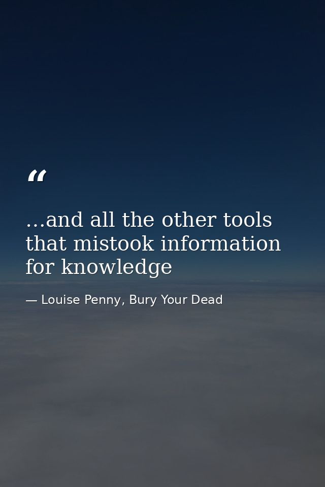 …and all the other tools that mistook information for knowledge — Louise Penny, Bury Your Dead