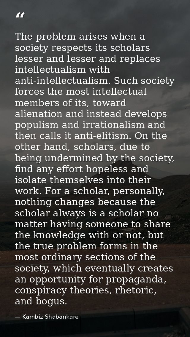 The problem arises when a society respects its scholars lesser and lesser and replaces intellectualism with anti-intelle — Kambiz Shabankare
